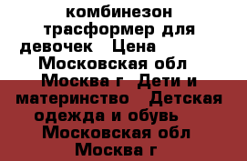 комбинезон трасформер для девочек › Цена ­ 1 200 - Московская обл., Москва г. Дети и материнство » Детская одежда и обувь   . Московская обл.,Москва г.